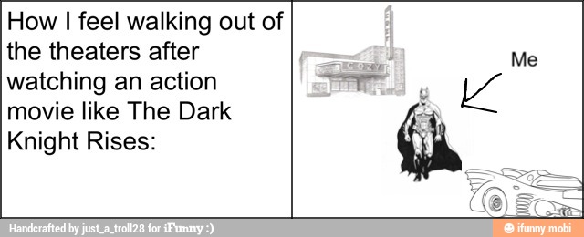 How I feel walking out of
the theaters after
watching an action
movie like The Dark
Knight Rises:
