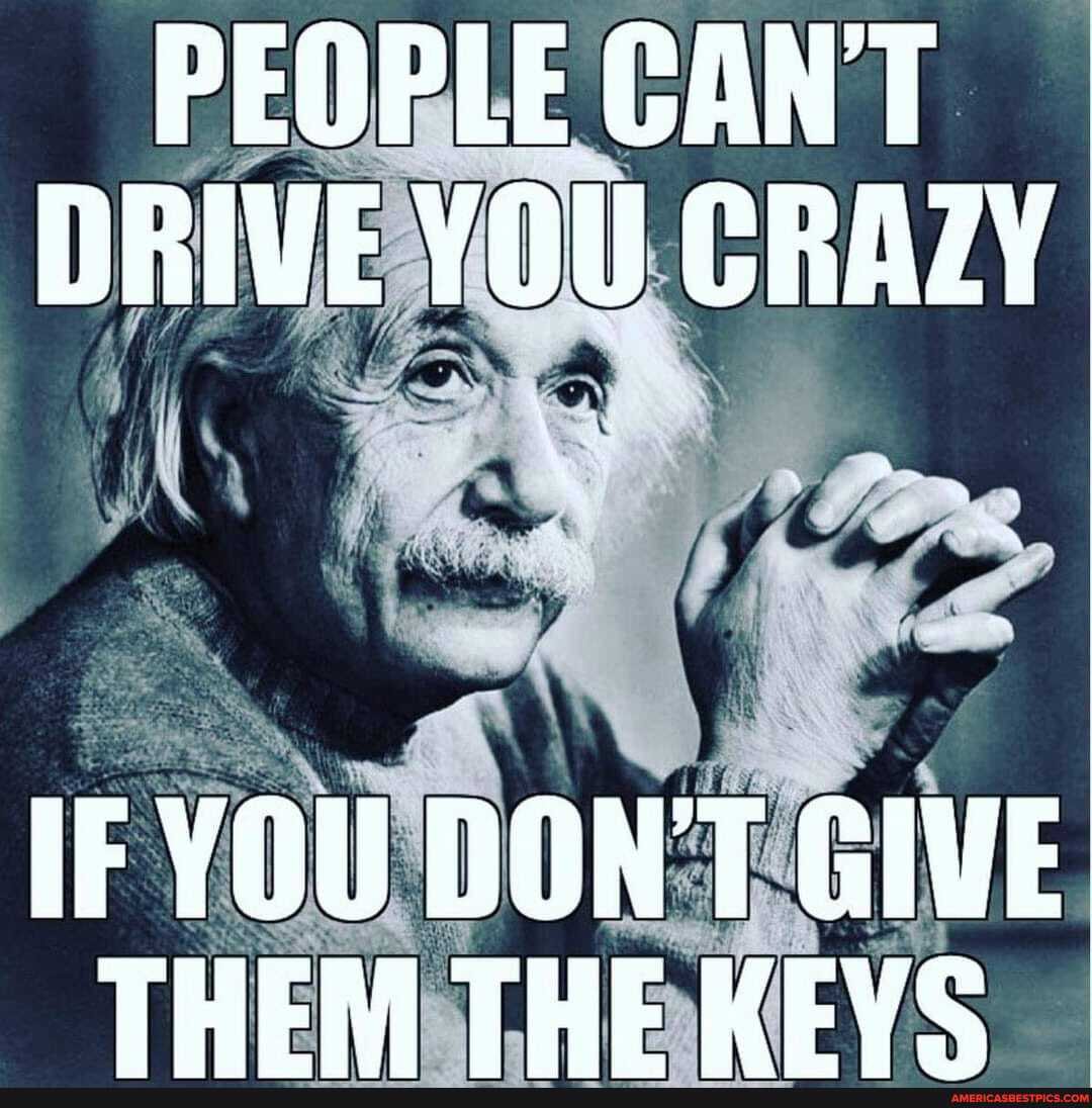 PEOPLE CANT DRIVE YOU CRAZY
IF YOU DONT GIVE
THEM THE KEVS