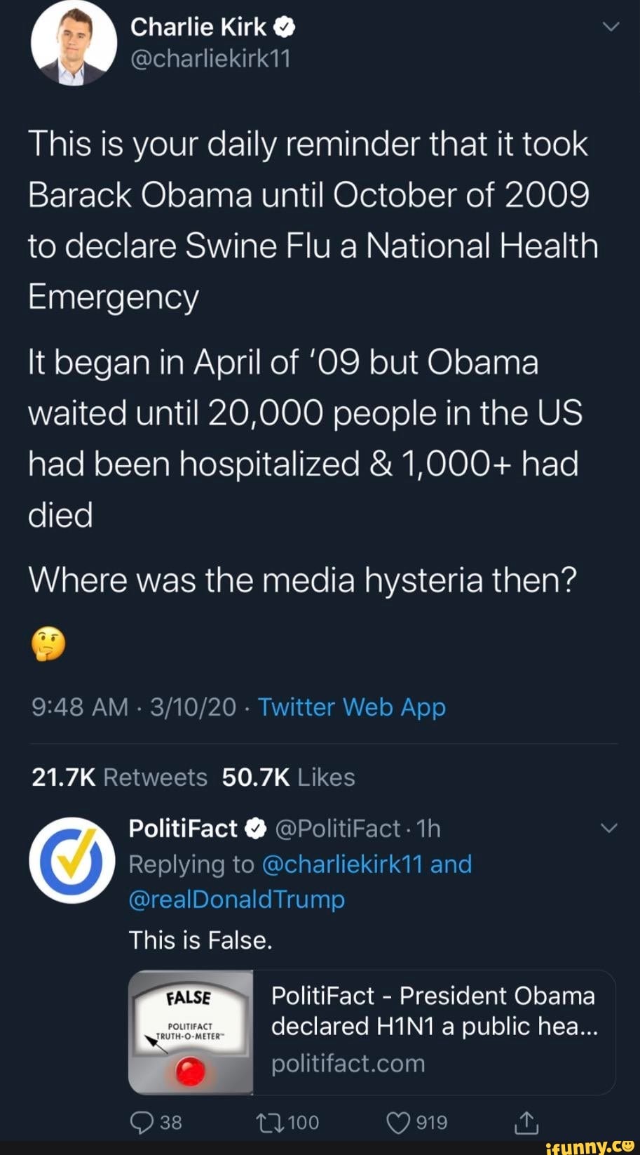 This is your daily reminder that it took
Barack Obama until October of 2009
to declare Swine Flu a National Health
Emergency
It began in April of '09 but Obama
waited until 20,000 people in the US
had been hospitalized 1,000+ had
died
Where was the media hysteria then?
9:48 AM
Twitter Web App
21.7K Retweets 50.7K Likes Replying to @charliekirk11 and