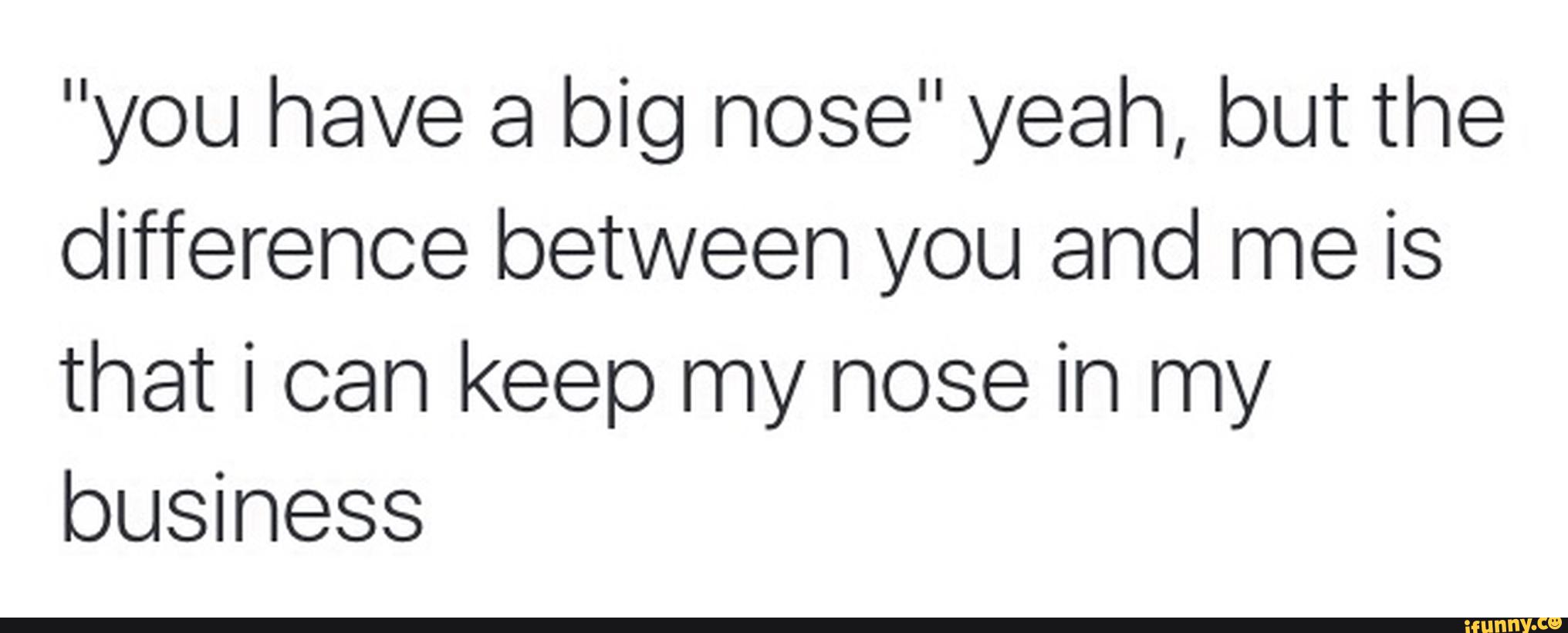 you-have-a-big-nose-yeah-but-the-difference-between-you-and-me-is