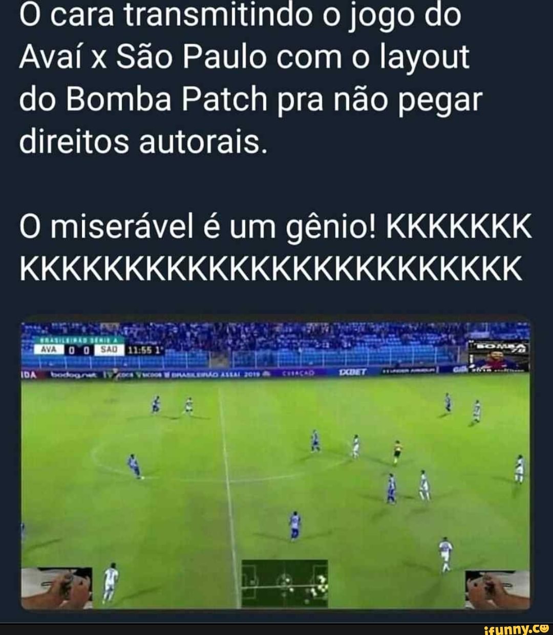 O cara transmitindo o jogo do
Avaí x São Paulo com o layout
do Bomba Patch pra não pegar
direitos autorais.
O miserável é um gênio! KKKKKKK