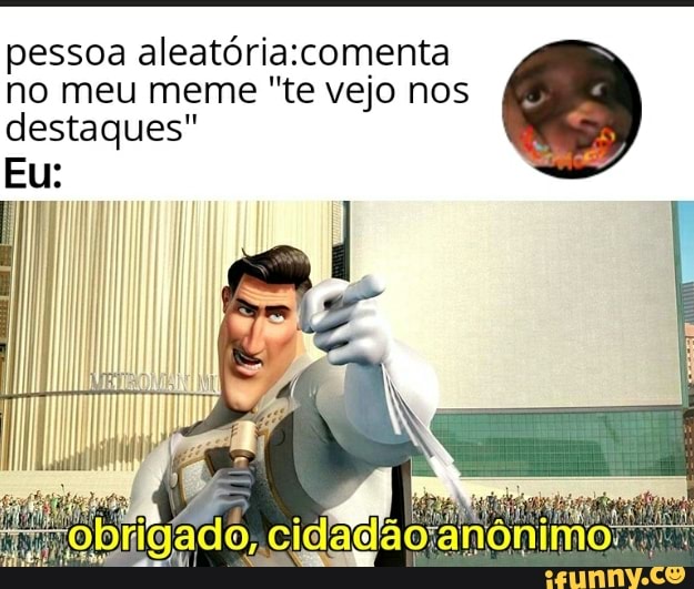 pessoa no meu meme "te vejo nos destaques"
Eu:
cidadao anônimo..