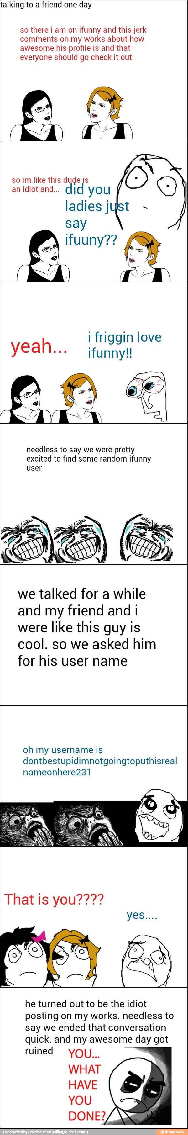 alking to a friend one day
so there i am on ifunny and this jerk
comments on my works about how
awesome his profile is and that
everyone should go check it out
say
ifuuny??
i friggin love
ifunny!!