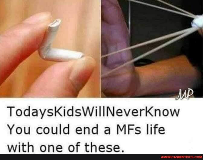 TodaysKidsWillNeverKnow
You could end a MFs life
AS