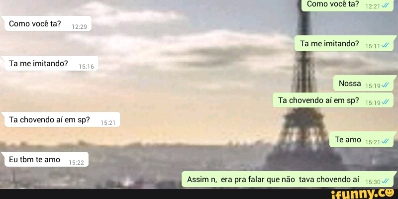 que não tava chovendo aí 5.30.
Ta me imitando?
Ta chovendo aí sp?
Assim n, era pra falar