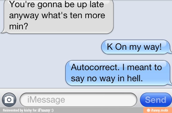 if You're gonna be up late
anyway what's ten more
min?
Autocorrect. I meant to
say no way in hell.
