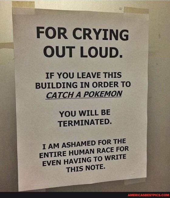 FOR CRYING OUT LOUD.
IF YOU LEAVE THIS BUILDING IN ORDER TO CATCH A POKEMON
YOU WILL BE TERMINATED.
AM ASHAMED FOR THE ENTIRE HUMAN RACE FOR EVEN HAVING TO WRITE
THIS NOTE.