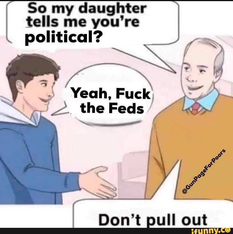 So my daughter
tells me you're
political?
Don't pull out