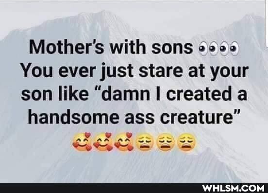 Mother's with sons
You ever just stare at your son like "damn I created a
handsome ass creature"