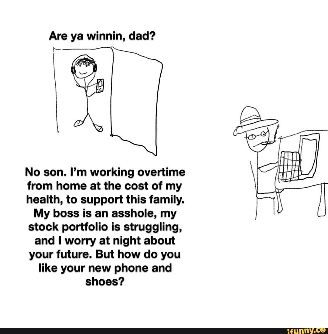Are ya winnin, dad? No son. I'm working overtime from home at the cost ...