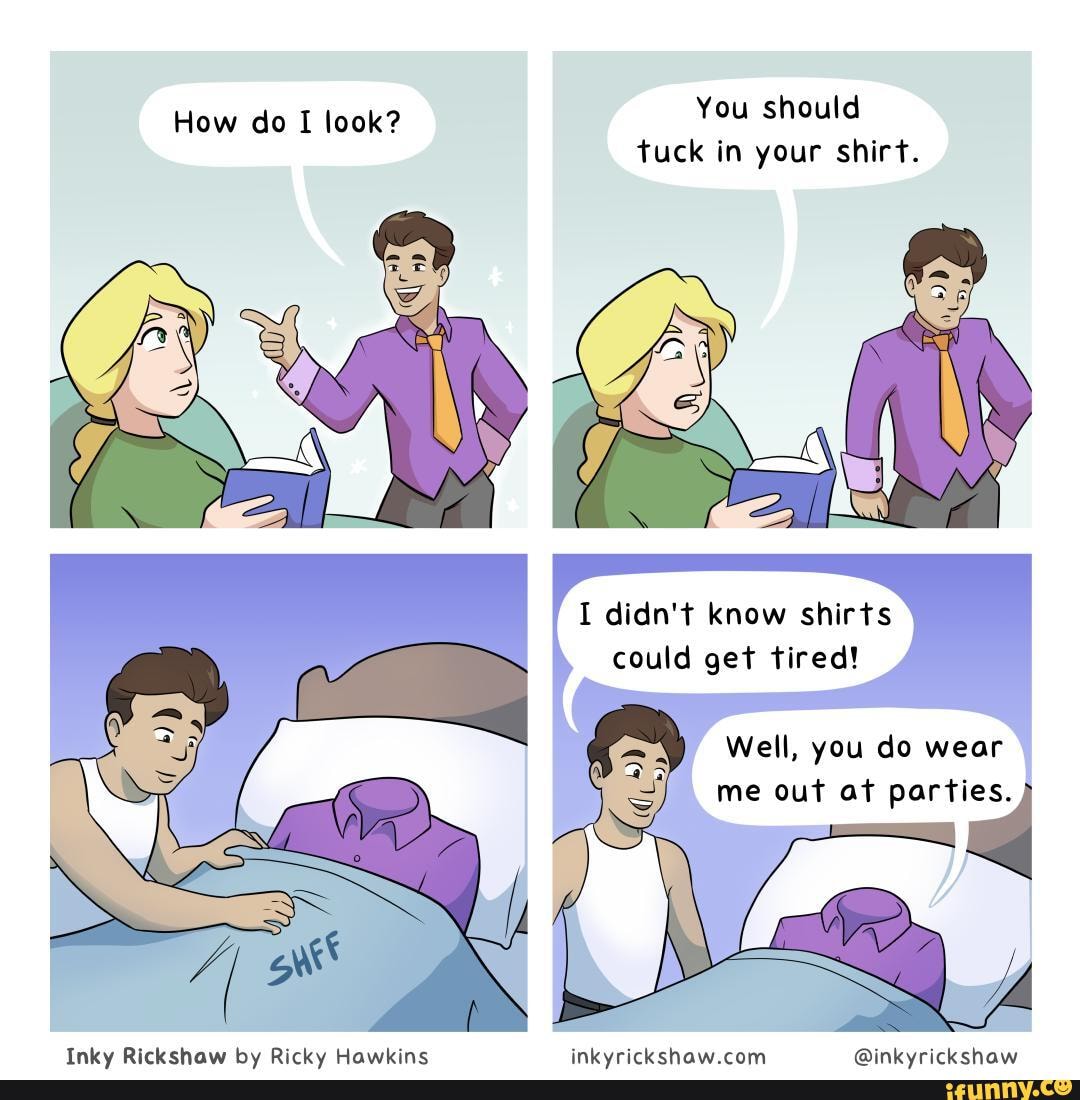 How do I look? You should tuck in your shirt. I didn't know shirts