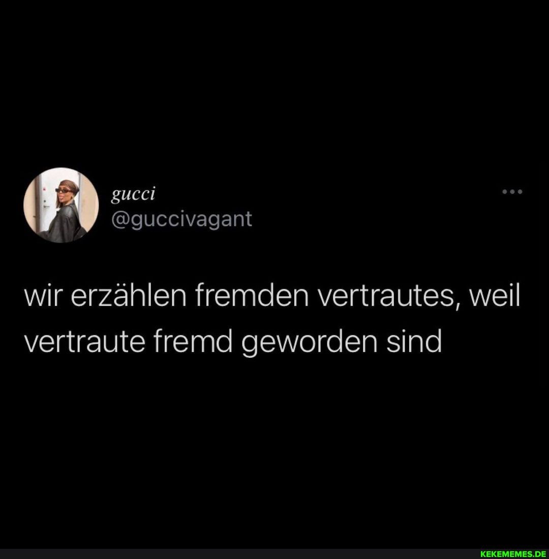gucci
@guccivagant
wir erzählen fremden vertrautes, weil vertraute fremd geworden sind