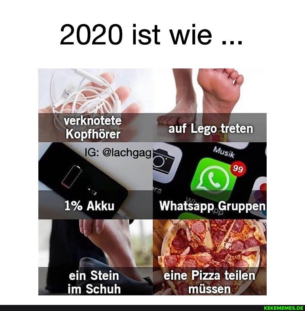 2020 ist wie
verknotete
Kopfhörer auf Lego treten
@lachgag
1% Akku Whatsapp Gruppen
ein Stein eine Pizza teilen im Schuh müssen