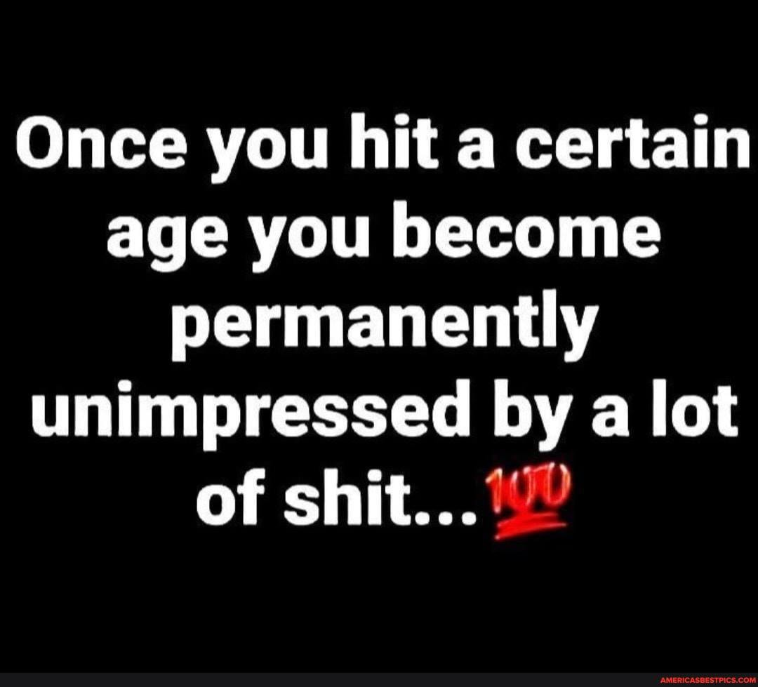 Once you hit a certain age you become permanently unimpressed by a lot
of shit...