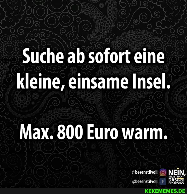 Suche ab sofort eine kleine, einsame Insel.
Max. 800 Euro warm.
NEIN,