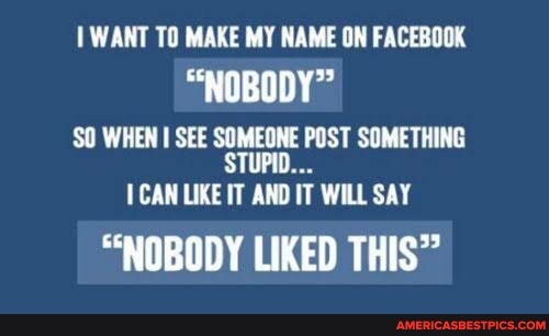 WANT TO MAKE MY NAME ON FACEBOOK
"NOBODY"
WHEN I SEE SOMEONE POST STUPID... SOMETHING CAN LIKE IT AND IT WILL SAY
"NOBODY LIKED THIS"