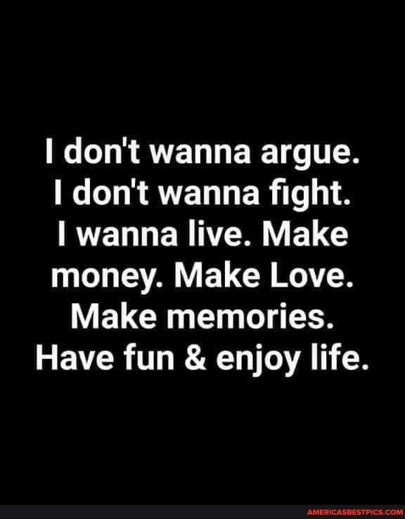don't wanna argue.
don't wanna fight.
wanna live. Make money. Make Love.
Make memories.
Have fun & enjoy life.