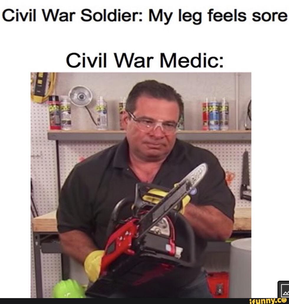 Civil War Soldier: My leg feels sore
Civil War Medic: