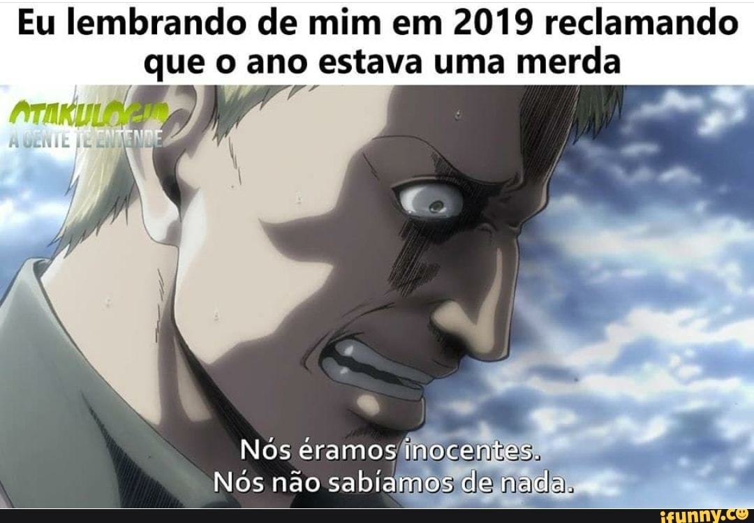 Eu lembrando de mim em 2019 reclamando
que o ano estava uma merda