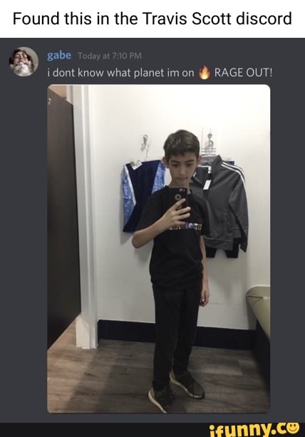 Found this in e Travis Scott discord
gabe
dont know what planet im on RAGE OUT!