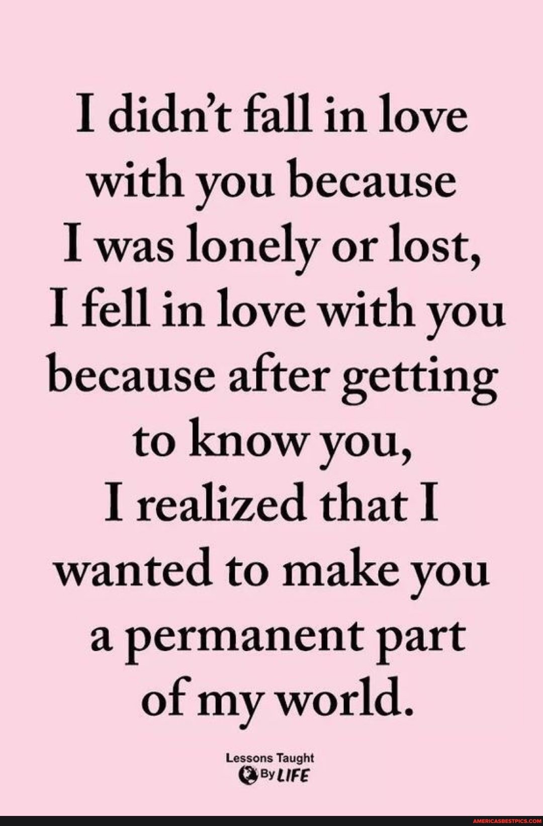 I didn't fall in love with you because
I was lonely or lost,
I fell in love with you because after getting to know you,
I realized that I wanted to make you a permanent part of my world.
Lessons Taught