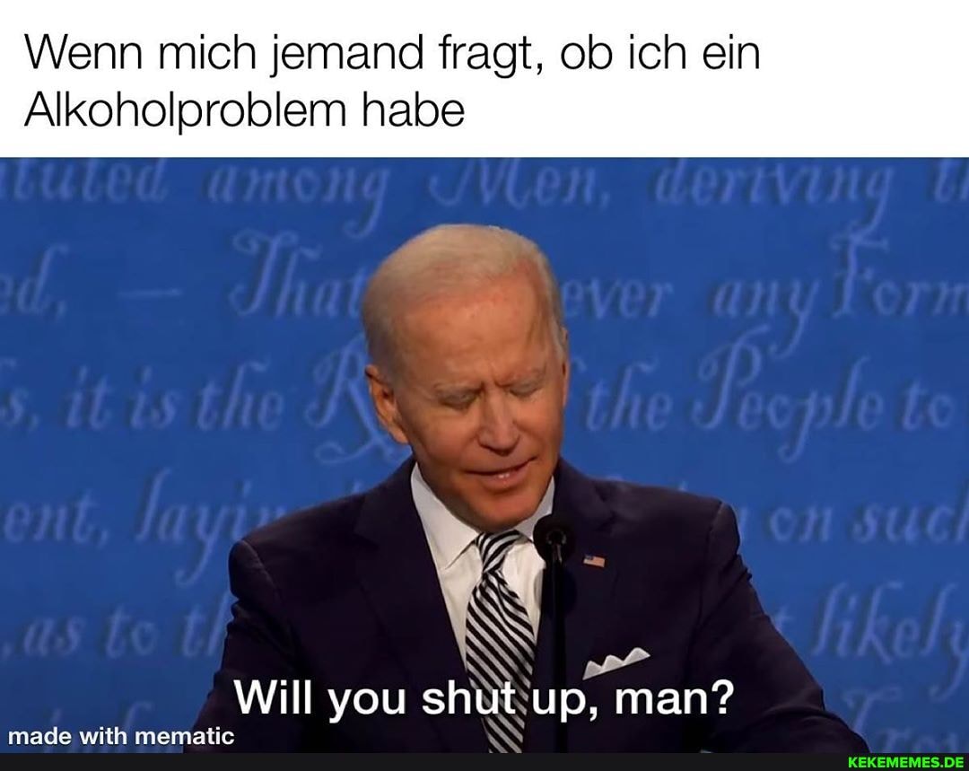 Wenn mich jemand fragt, ob ich ein
Alkoholproblem habe
Will you shut up, man?