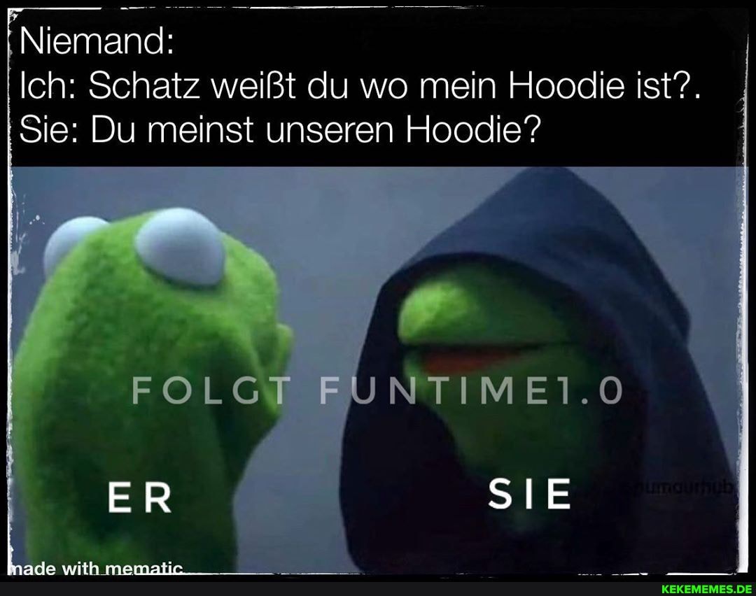 Niemand:
Sie: Du meinst unseren Hoodie?
Ich: Schatz weißt du wo mein Hoodlie ist?.
FOLGT
SIE
ER