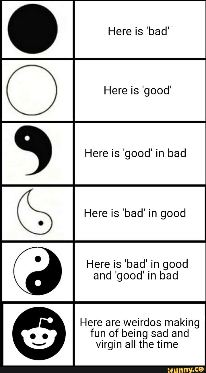 Here is 'bad'
Here is 'good'
Here is 'good' in bad
Here is 'bad' in good
Here is 'bad' in good
and 'good' in bad
Here are weirdos making
fun of being sad and
virgin all the time