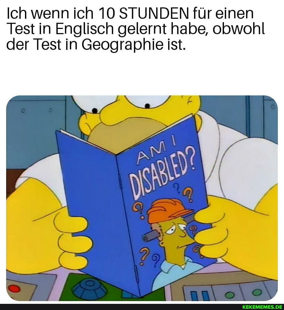 Ich wenn ich 10 STUNDEN für einen
Test in Englisch gelernt habe, obwohl der Test in Geographie ist.