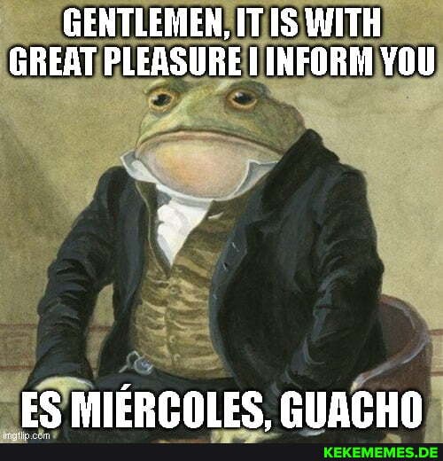 GENTLEMEN, IT WITH GREAT PLEASURE INFORM YOU _ES MIERCOLES, GUACHO