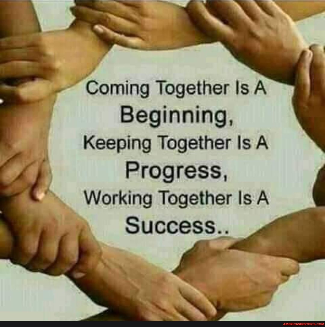Coming Together Is A Beginning Keeping Together Is A Progress Working