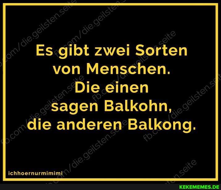 Es gibt zwei Sorten von Menschen.
Die einen
sagen Balkohn, die anderen Balkong.