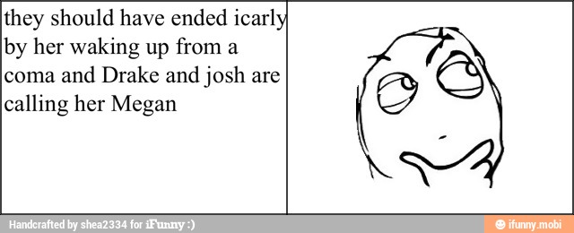 they should have ended icarl
by her waking up from a
coma
and Drake and
josh are
calling her Megan