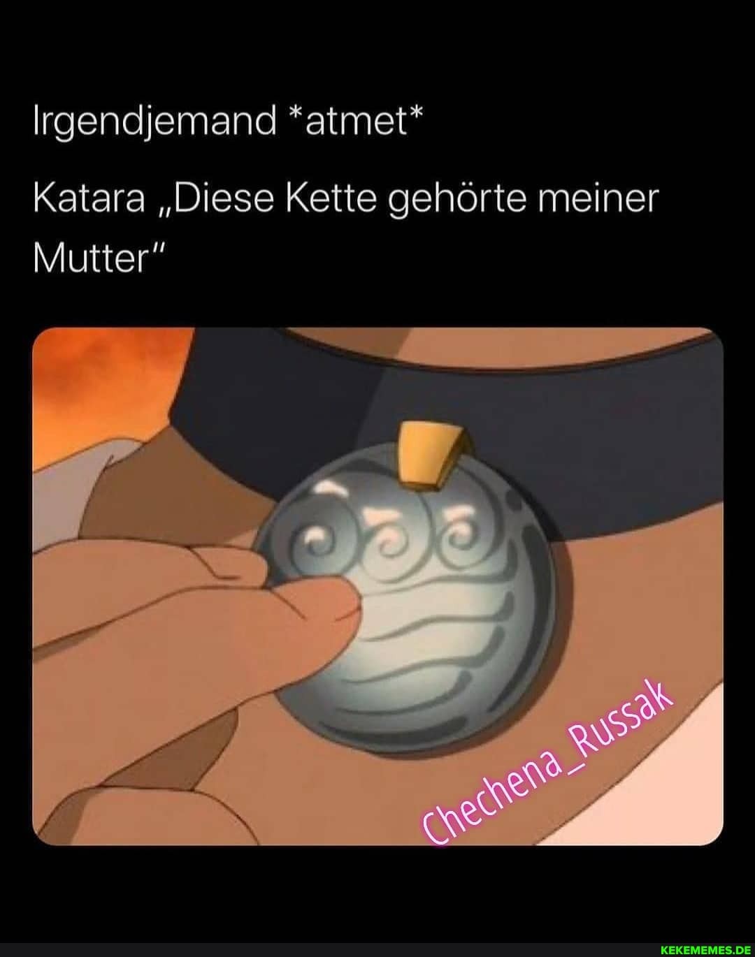Irgendjemand *atmet*
Katara "Diese Kette gehörte meiner
Mutter"