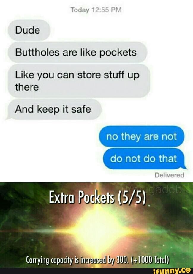 Today 1
Dude
Buttholes are like pockets
Like you can store stuff up there
And keep it safe
no they are not
do not do that
Delivered
Extra
Carrying capacity is intrensen iy 300) (+1000 Total)