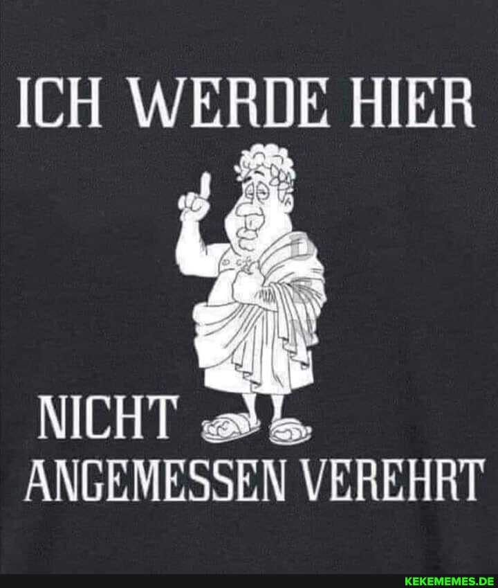 ICH WERDE HIER
ANGEMESSEN VEREHRT