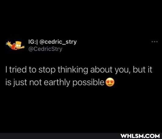 tried to stop thinking about you, but it is just not earthly possible@