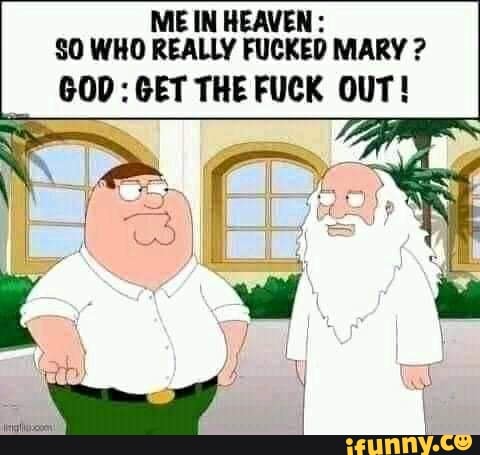 ME IN HEAVEN SO WHO REALLY FUCKED MARY ?
GOD: GET THE FUCK OUT!