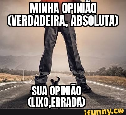 MINHA OPINIÃO
(VERDADEIRA, ABSOLUTA)
SUA OPINIÃO
(LIXO ERRADA)