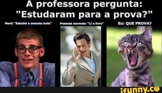 A professora pergunta:
"Estudaram para a prova?"
Eu: QUE PROVA? Nerd "Eetudo
a semana toda" Pessons nocmls "o vo"
A