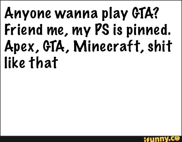 Anyone wanna play GTA?
Friend me, my PS is pinned.
Apex, GTA, Minecraft, shit
like that