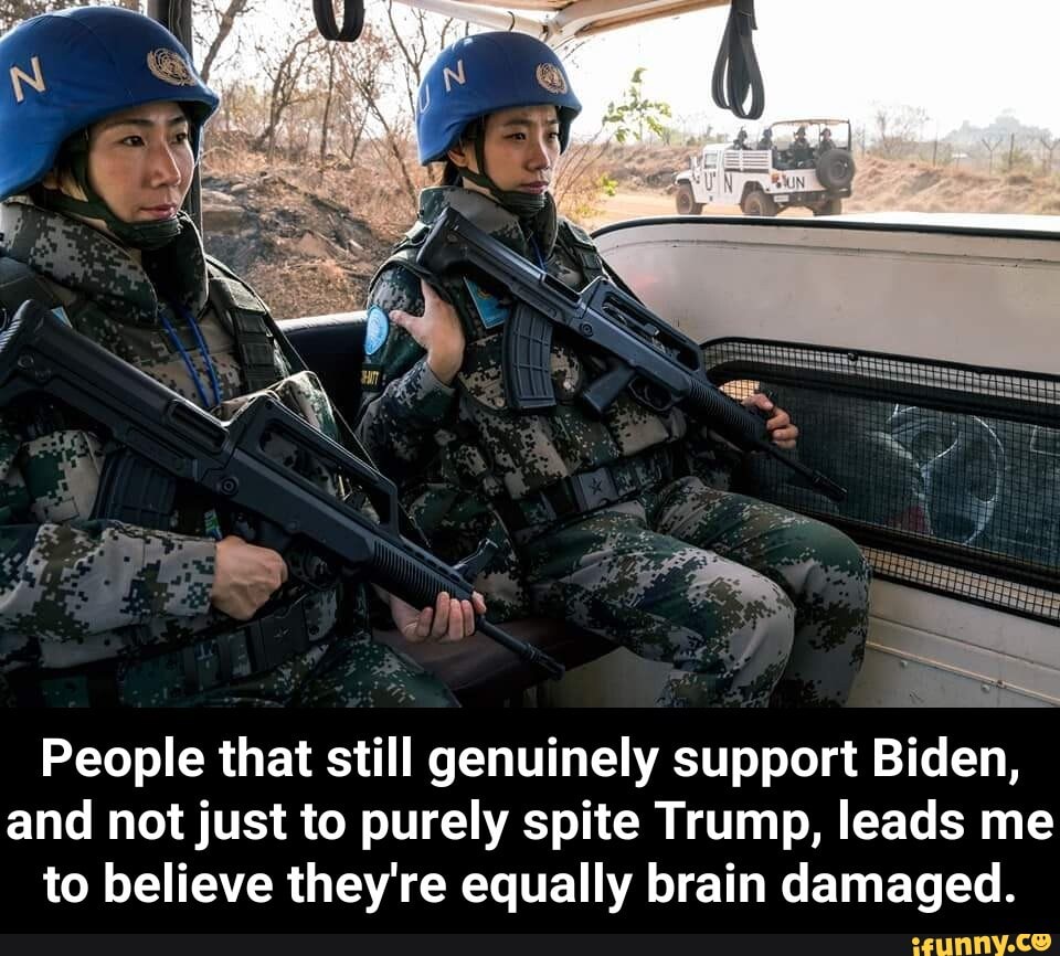 People that still genuinely support Biden,
and not just to purely spite Trump, leads me
to believe they're equally brain damaged. - People that still genuinely support Biden, and not just to purely spite Trump, leads me to believe they're equally brain damaged.