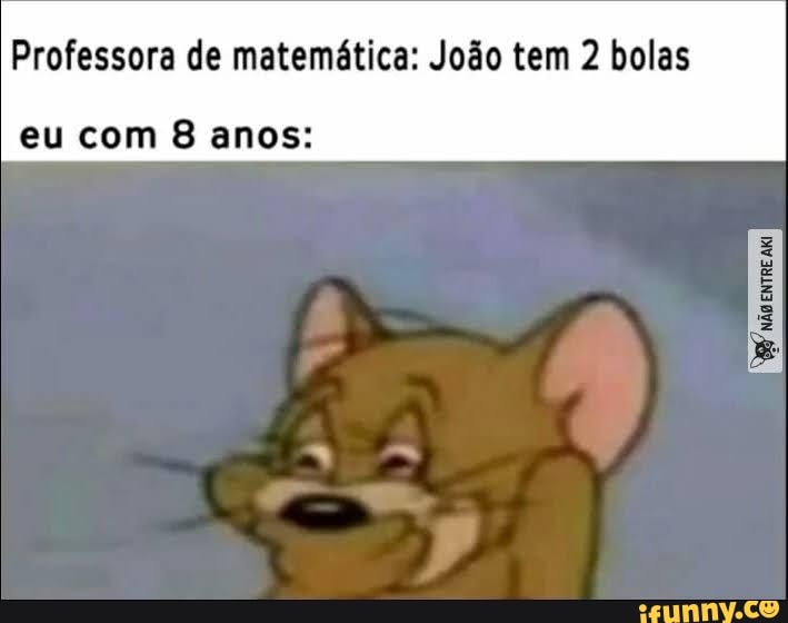 Professora de matemática: João tem 2 bolas
eu com 8 anos:
não