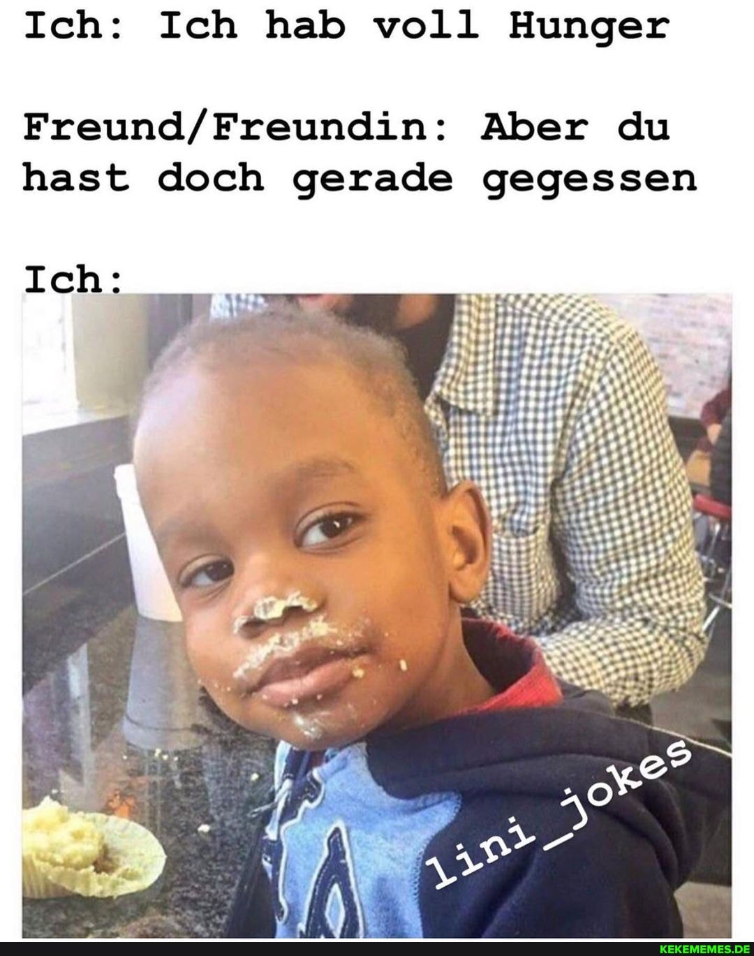 Ich: Ich hab voll Hunger
Aber du hast doch gerade gegessen
Ich: