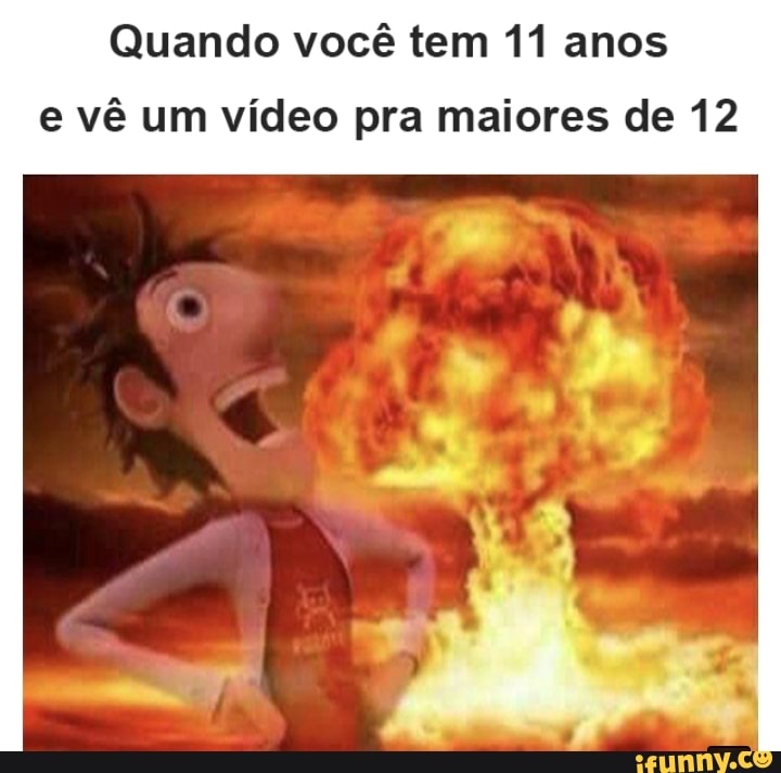 Quando você tem 11 anos
e vê um vídeo pra maiores de 12