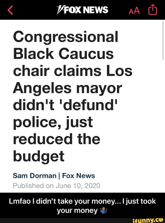 Congressional
Black Caucus
chair claims Los
Angeles mayor
police, just
reduced the
budget
Sam Dorman I Fox News
Lmfao I didn't take your money... I just took
your money Y - Lmfao I didn’t take your money... I just took your money 🤷🏽♂️