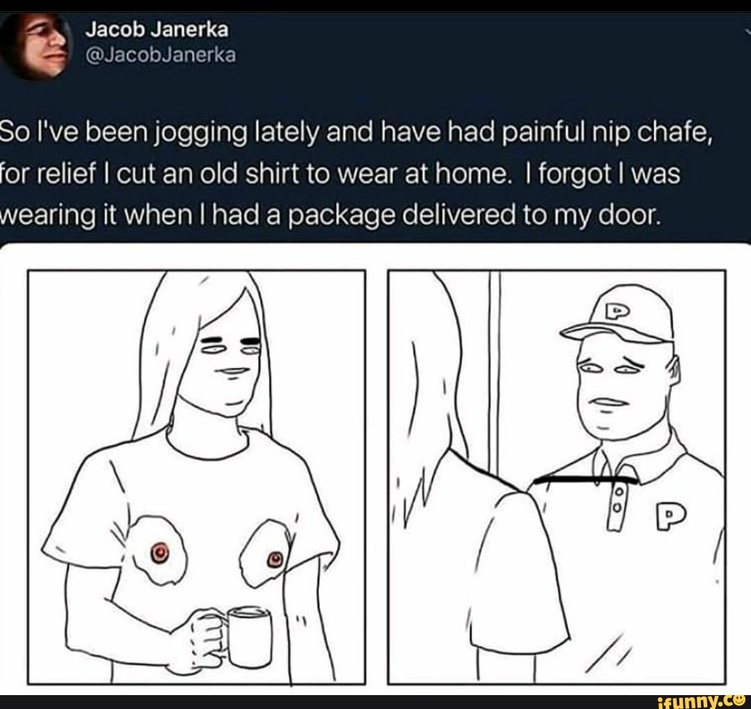 Jacob Janerka
So I've been jogging lately and have had painful nip chafe, or relief I cut an old shirt to wear at home. I forgot I was wearing it when I had a package delivered to my door.