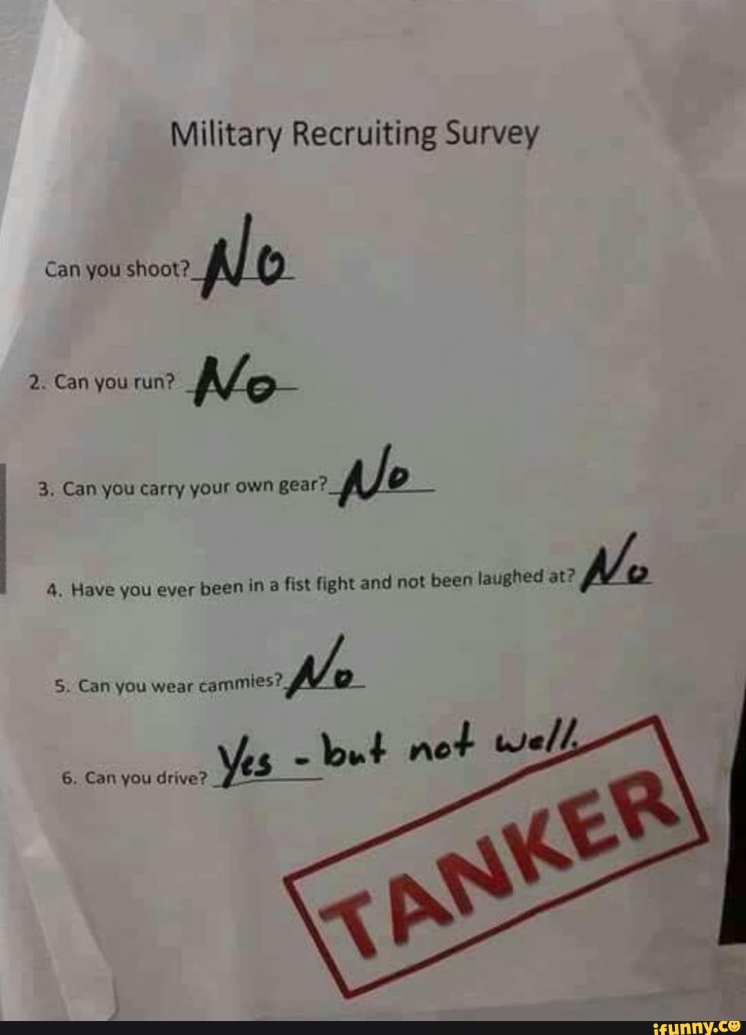 Military Recruiting Survey
Can you shoot?
3. Can you carry your own gear?
A Jo
4. Have you ever
been in
a
fist fight and not been laughed
5. Can you wear
a
la
Yes ut net well
6. Can you drive?