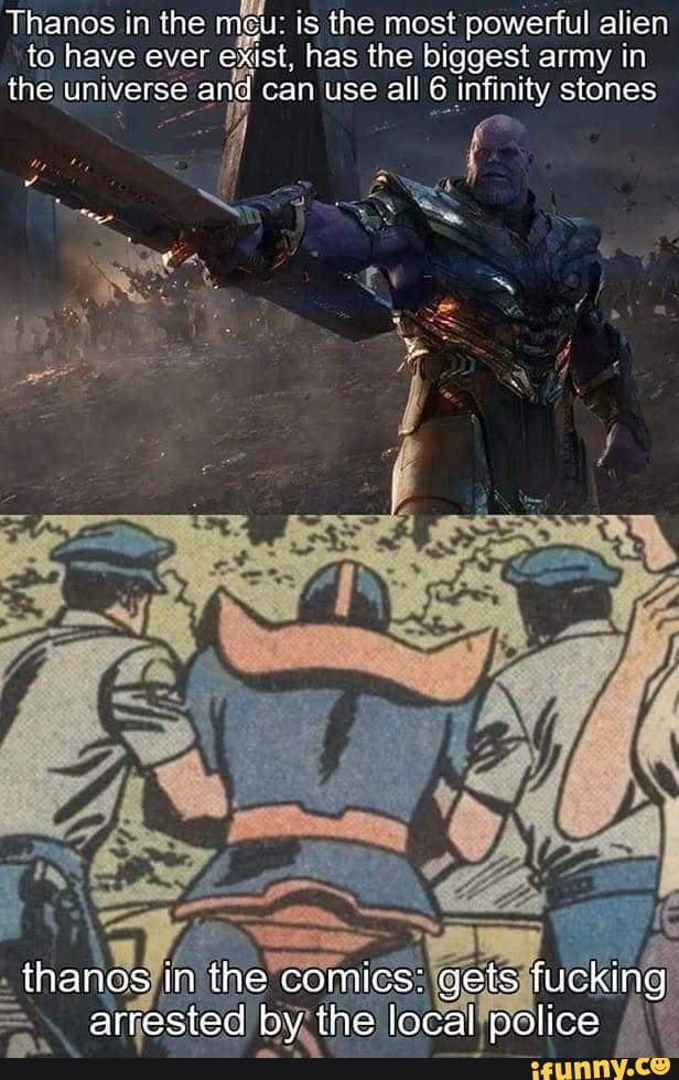 Thanos in the meu: is the most powerful alien to have rexist, has the biggest army in the universe and can use all 6 infinity stones
thanos In the comics: geis fucking arrested by the local police