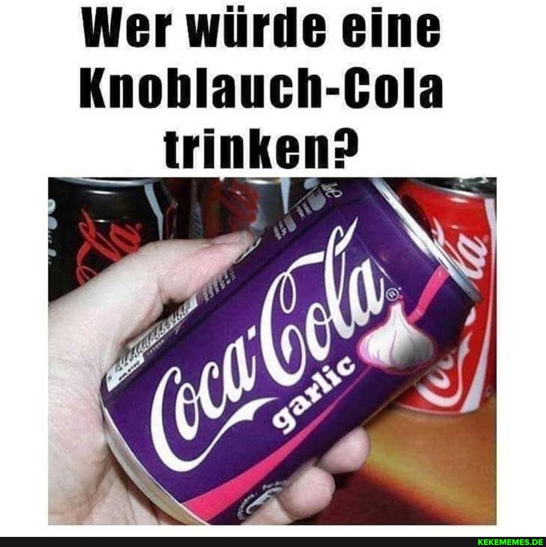 Wer würde eine
Knoblauch-Cola trinken?